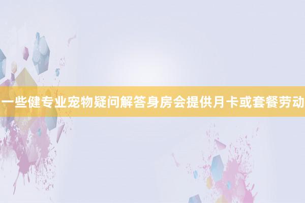 一些健专业宠物疑问解答身房会提供月卡或套餐劳动